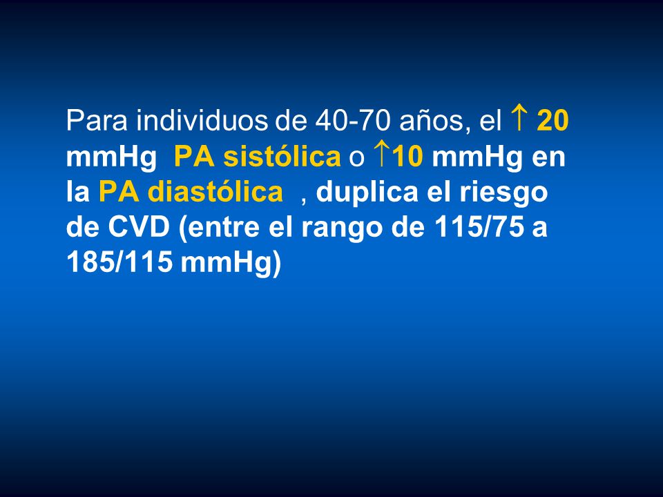 Para individuos de años, el  20 mmHg PA sistólica o 10 mmHg en la PA diastólica , duplica el riesgo de CVD (entre el rango de 115/75 a 185/115 mmHg)