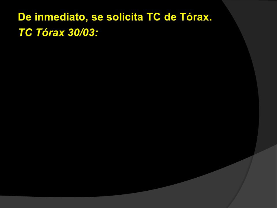 De inmediato, se solicita TC de Tórax. TC Tórax 30/03: