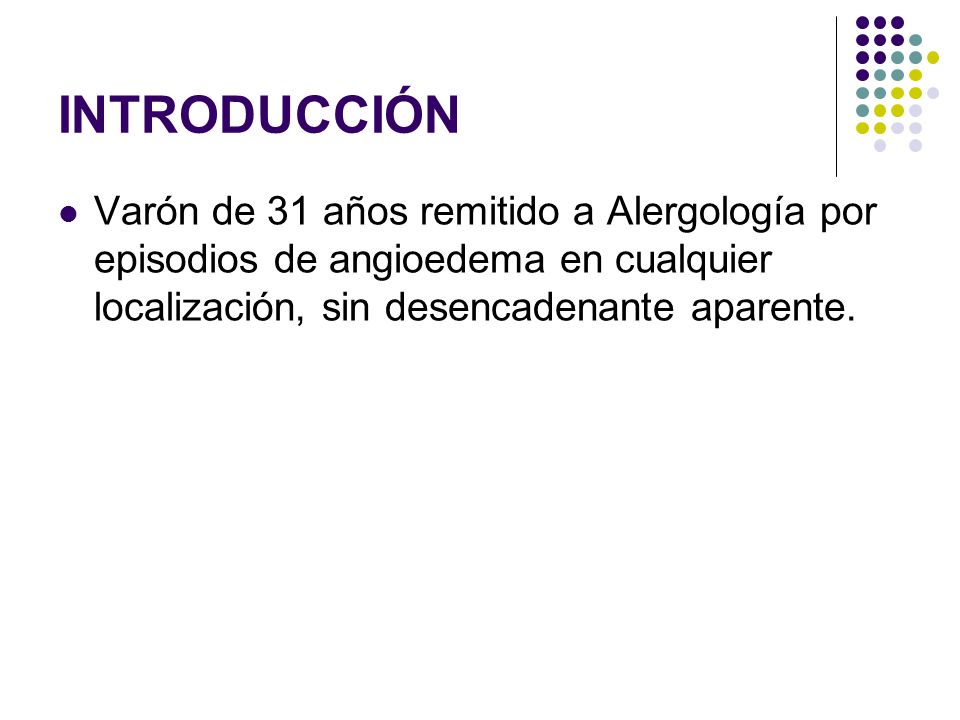 INTRODUCCIÓN Varón de 31 años remitido a Alergología por episodios de angioedema en cualquier localización, sin desencadenante aparente.