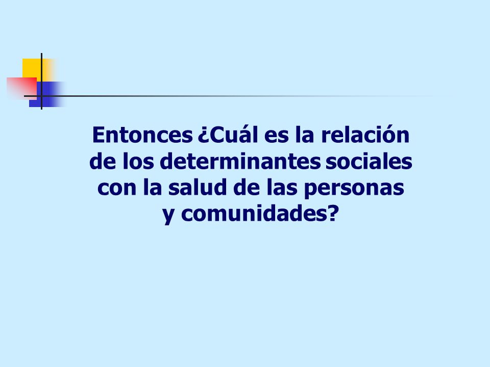 Entonces ¿Cuál es la relación de los determinantes sociales con la salud de las personas y comunidades