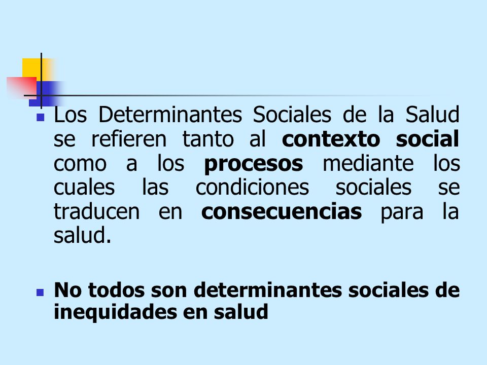 Los Determinantes Sociales de la Salud se refieren tanto al contexto social como a los procesos mediante los cuales las condiciones sociales se traducen en consecuencias para la salud.
