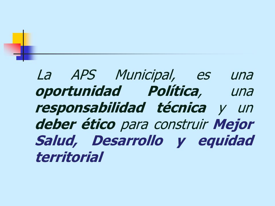 La APS Municipal, es una oportunidad Política, una responsabilidad técnica y un deber ético para construir Mejor Salud, Desarrollo y equidad territorial