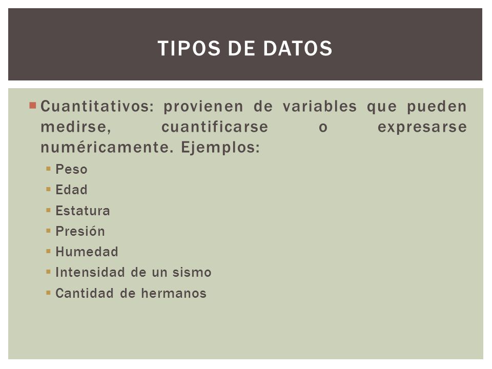 Tipos de datos Cuantitativos: provienen de variables que pueden medirse, cuantificarse o expresarse numéricamente. Ejemplos: