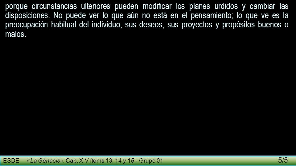 porque circunstancias ulteriores pueden modificar los planes urdidos y cambiar las disposiciones. No puede ver lo que aún no está en el pensamiento; lo que ve es la preocupación habitual del individuo, sus deseos, sus proyectos y propósitos buenos o malos.