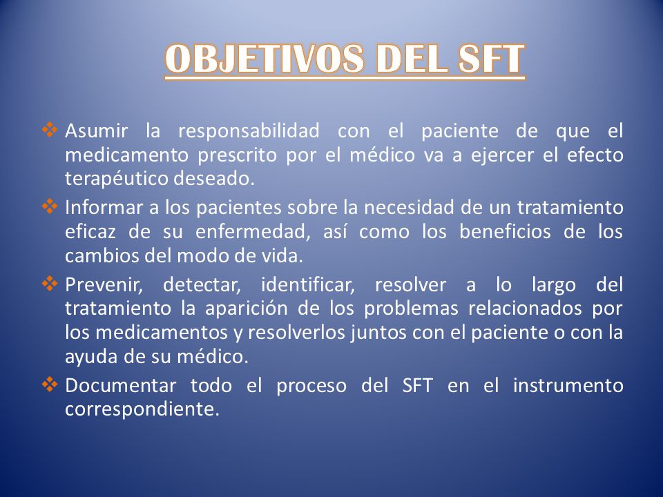 OBJETIVOS DEL SFT Asumir la responsabilidad con el paciente de que el medicamento prescrito por el médico va a ejercer el efecto terapéutico deseado.