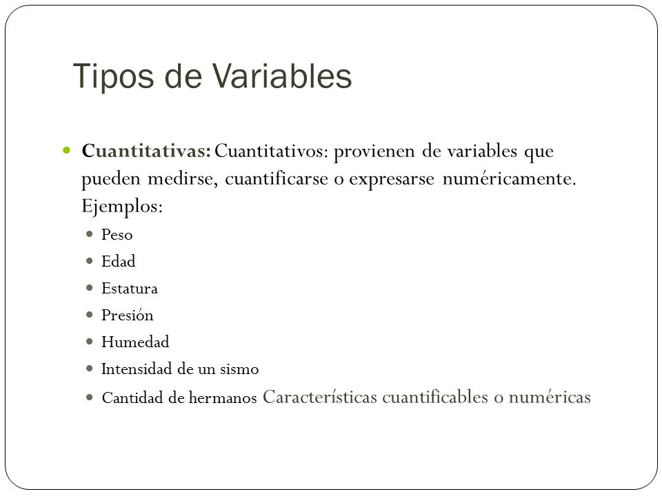 Tipos de Variables Cuantitativas: Cuantitativos: provienen de variables que pueden medirse, cuantificarse o expresarse numéricamente. Ejemplos:
