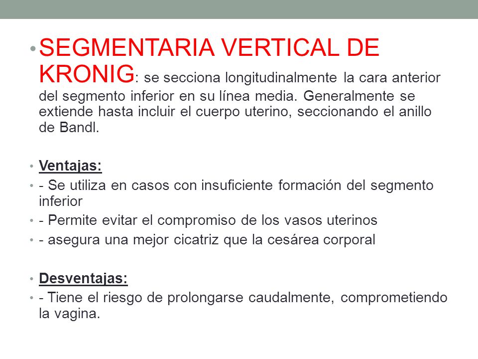 SEGMENTARIA VERTICAL DE KRONIG: se secciona longitudinalmente la cara anterior del segmento inferior en su línea media. Generalmente se extiende hasta incluir el cuerpo uterino, seccionando el anillo de Bandl.