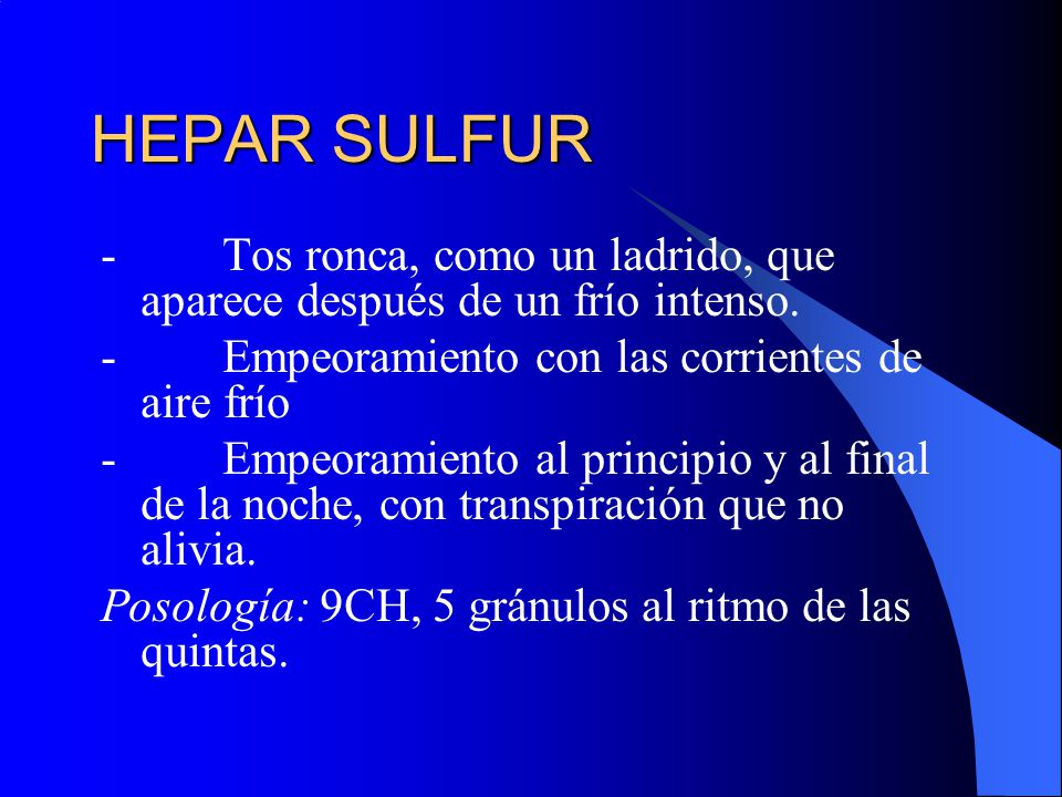 HEPAR SULFUR - Tos ronca, como un ladrido, que aparece después de un frío intenso. - Empeoramiento con las corrientes de aire frío.