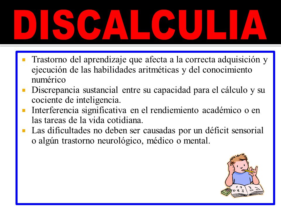 DISCALCULIA Trastorno del aprendizaje que afecta a la correcta adquisición y ejecución de las habilidades aritméticas y del conocimiento numérico.