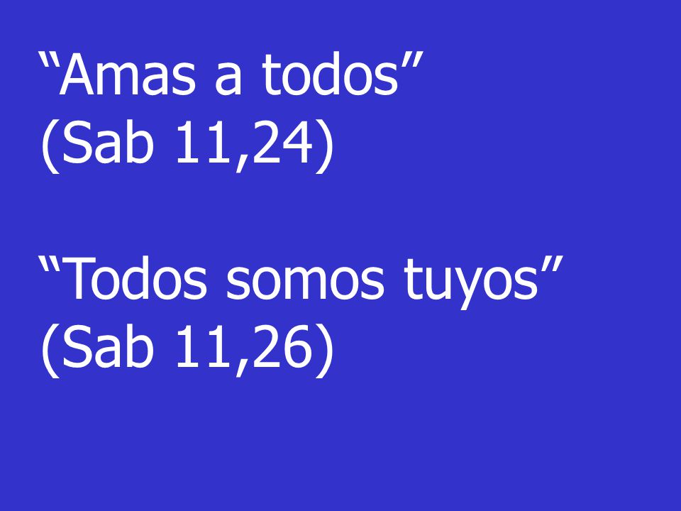 Amas a todos (Sab 11,24) Todos somos tuyos (Sab 11,26)