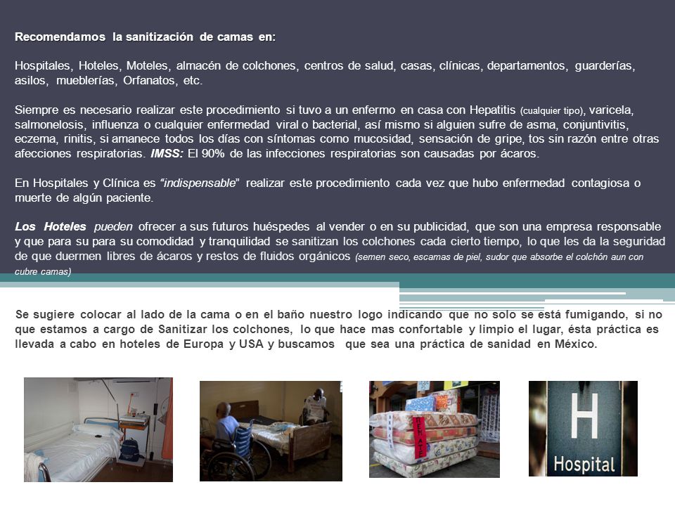 Recomendamos la sanitización de camas en: Hospitales, Hoteles, Moteles, almacén de colchones, centros de salud, casas, clínicas, departamentos, guarderías, asilos, mueblerías, Orfanatos, etc.