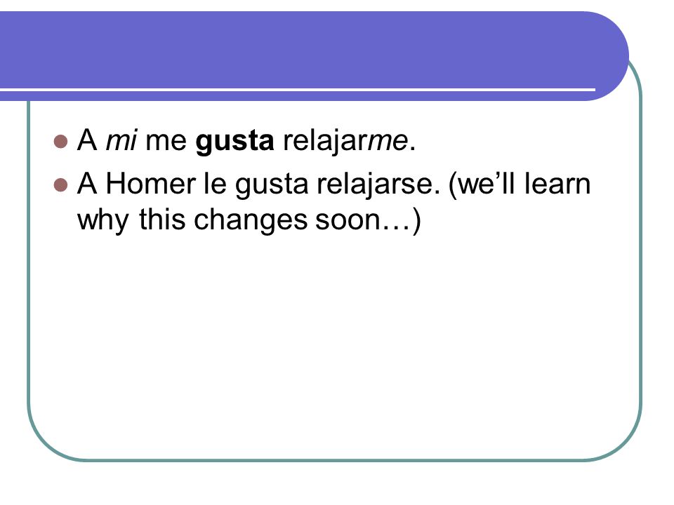 A mi me gusta relajarme. A Homer le gusta relajarse. (we’ll learn why this changes soon…)