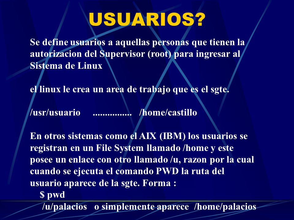 USUARIOS Se define usuarios a aquellas personas que tienen la autorizacion del Supervisor (root) para ingresar al Sistema de Linux.
