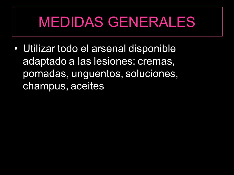 MEDIDAS GENERALES Utilizar todo el arsenal disponible adaptado a las lesiones: cremas, pomadas, unguentos, soluciones, champus, aceites.