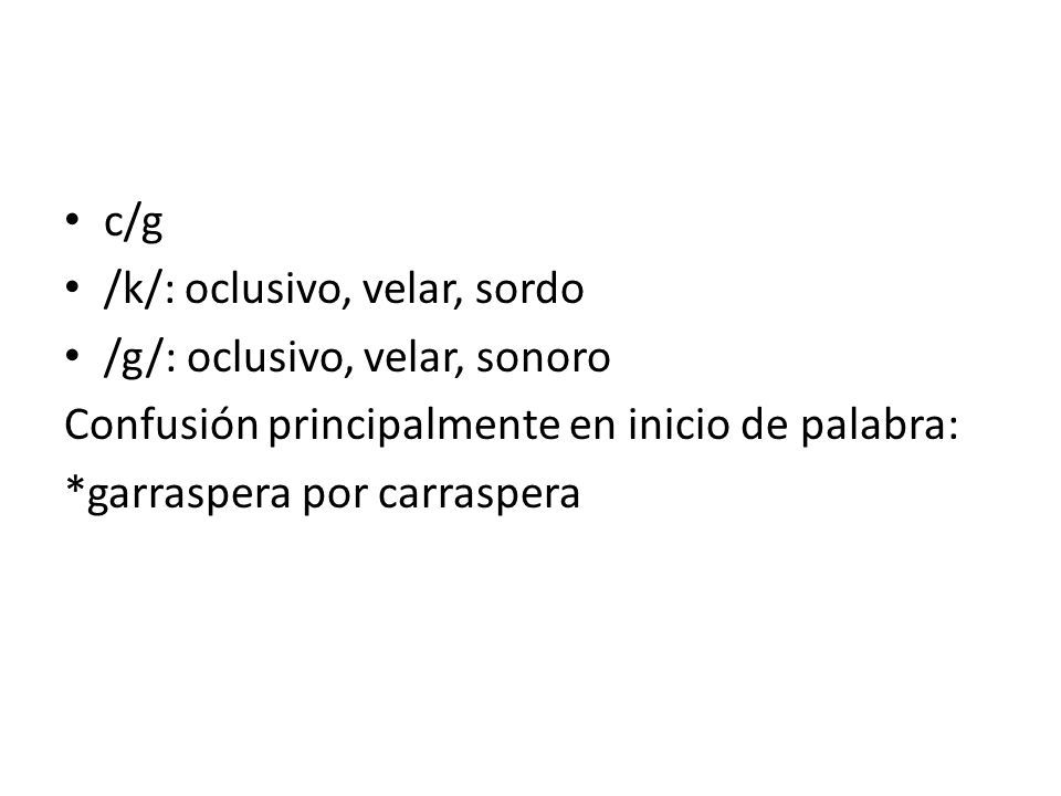 c/g /k/: oclusivo, velar, sordo. /g/: oclusivo, velar, sonoro. Confusión principalmente en inicio de palabra:
