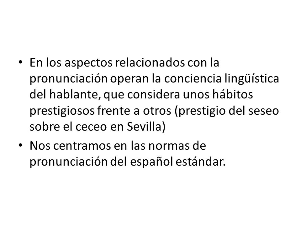 En los aspectos relacionados con la pronunciación operan la conciencia lingüística del hablante, que considera unos hábitos prestigiosos frente a otros (prestigio del seseo sobre el ceceo en Sevilla)
