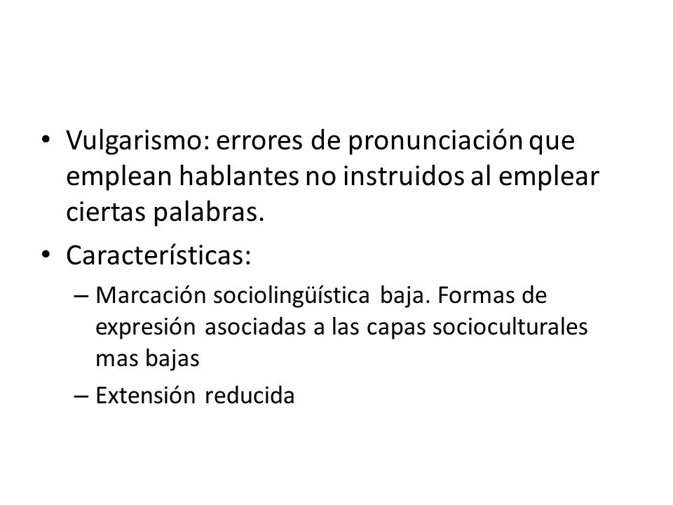 Vulgarismo: errores de pronunciación que emplean hablantes no instruidos al emplear ciertas palabras.