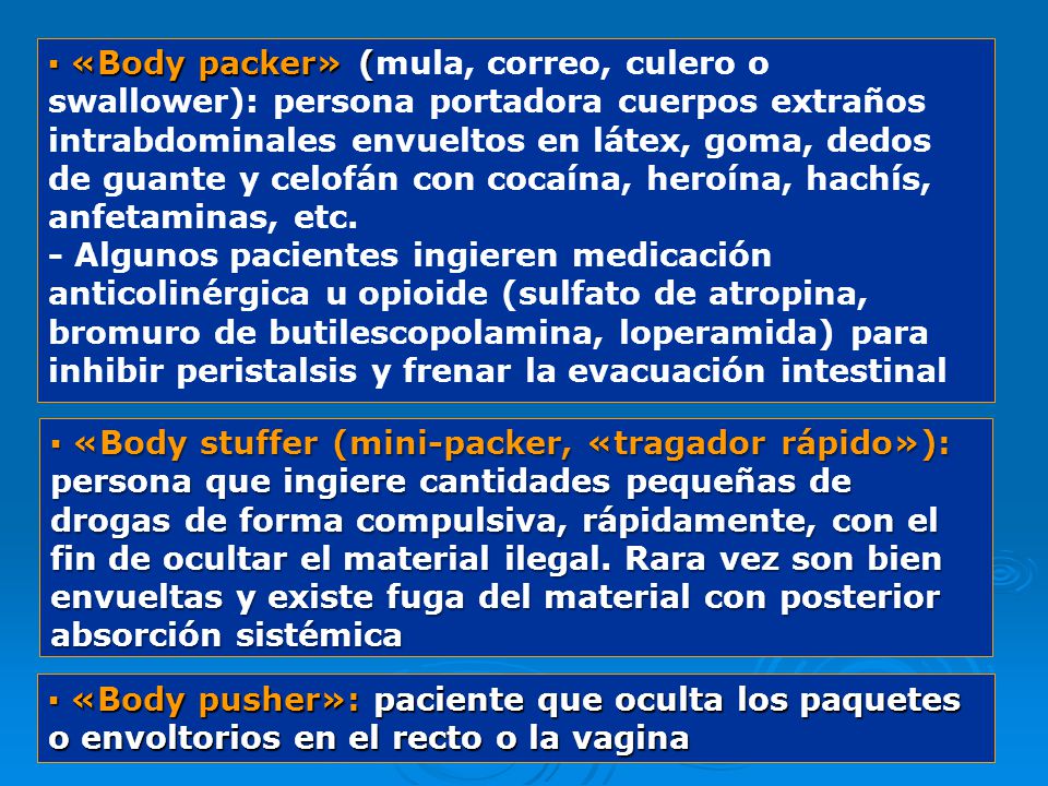 ▪ «Body packer» (mula, correo, culero o swallower): persona portadora cuerpos extraños intrabdominales envueltos en látex, goma, dedos de guante y celofán con cocaína, heroína, hachís, anfetaminas, etc.