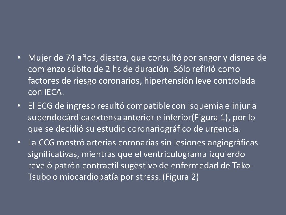Mujer de 74 años, diestra, que consultó por angor y disnea de comienzo súbito de 2 hs de duración. Sólo refirió como factores de riesgo coronarios, hipertensión leve controlada con IECA.