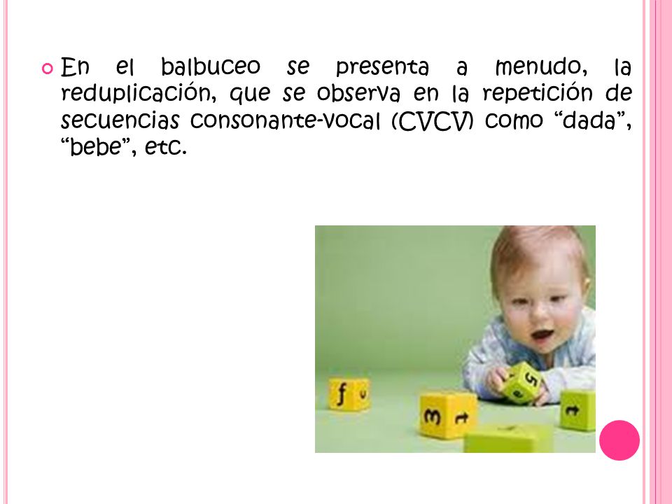 En el balbuceo se presenta a menudo, la reduplicación, que se observa en la repetición de secuencias consonante-vocal (CVCV) como dada , bebe , etc.