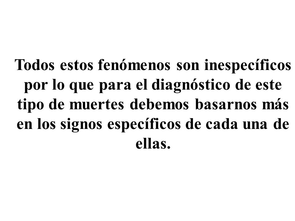 Todos estos fenómenos son inespecíficos por lo que para el diagnóstico de este tipo de muertes debemos basarnos más en los signos específicos de cada una de ellas.