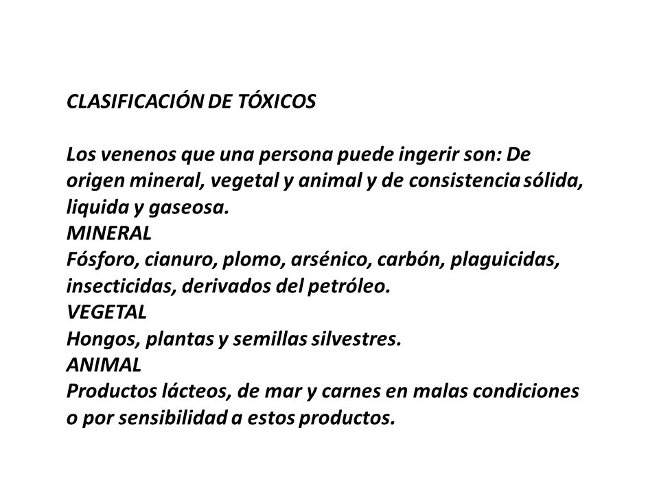 CLASIFICACIÓN DE TÓXICOS Los venenos que una persona puede ingerir son: De origen mineral, vegetal y animal y de consistencia sólida, liquida y gaseosa.