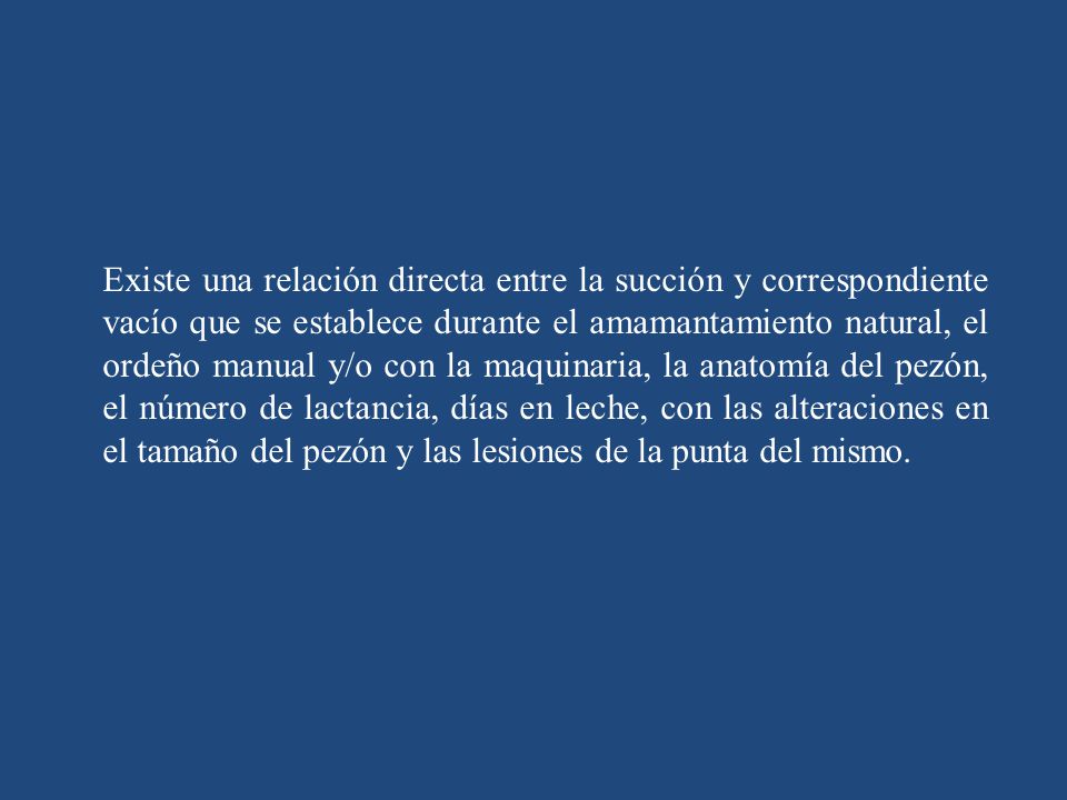 Existe una relación directa entre la succión y correspondiente vacío que se establece durante el amamantamiento natural, el ordeño manual y/o con la maquinaria, la anatomía del pezón, el número de lactancia, días en leche, con las alteraciones en el tamaño del pezón y las lesiones de la punta del mismo.