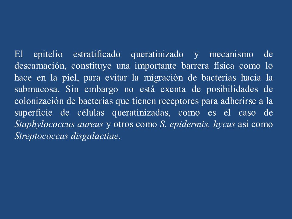 El epitelio estratificado queratinizado y mecanismo de descamación, constituye una importante barrera física como lo hace en la piel, para evitar la migración de bacterias hacia la submucosa.