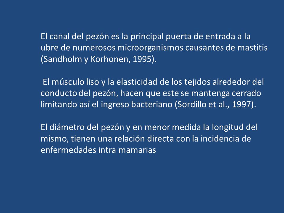 El canal del pezón es la principal puerta de entrada a la ubre de numerosos microorganismos causantes de mastitis (Sandholm y Korhonen, 1995).