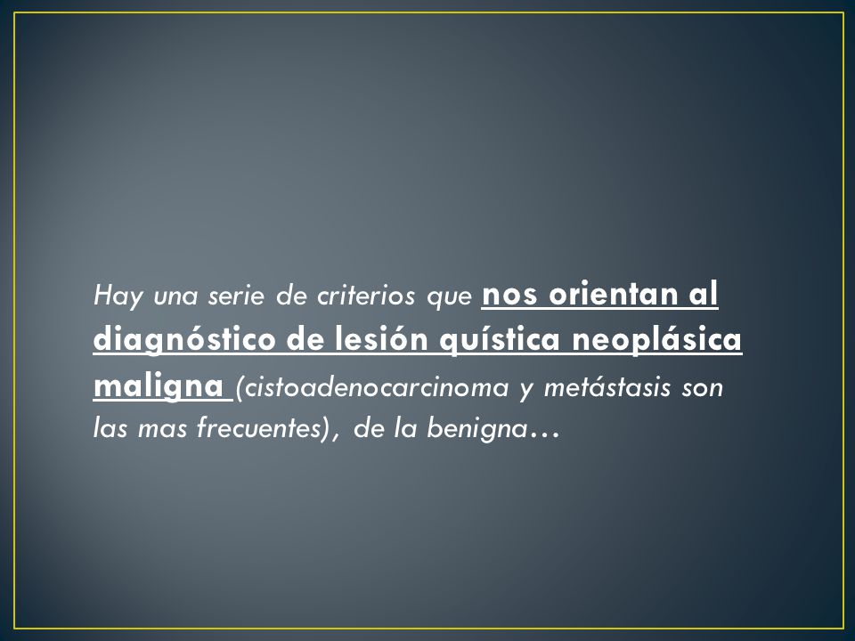 Hay una serie de criterios que nos orientan al diagnóstico de lesión quística neoplásica maligna (cistoadenocarcinoma y metástasis son las mas frecuentes), de la benigna…