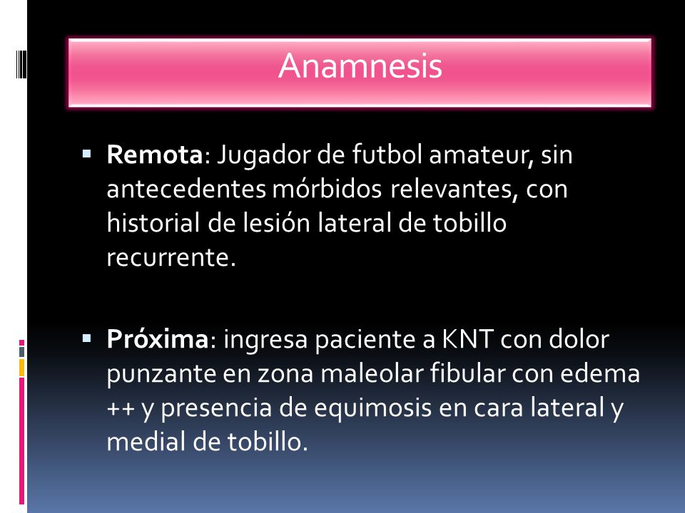 Anamnesis Remota: Jugador de futbol amateur, sin antecedentes mórbidos relevantes, con historial de lesión lateral de tobillo recurrente.