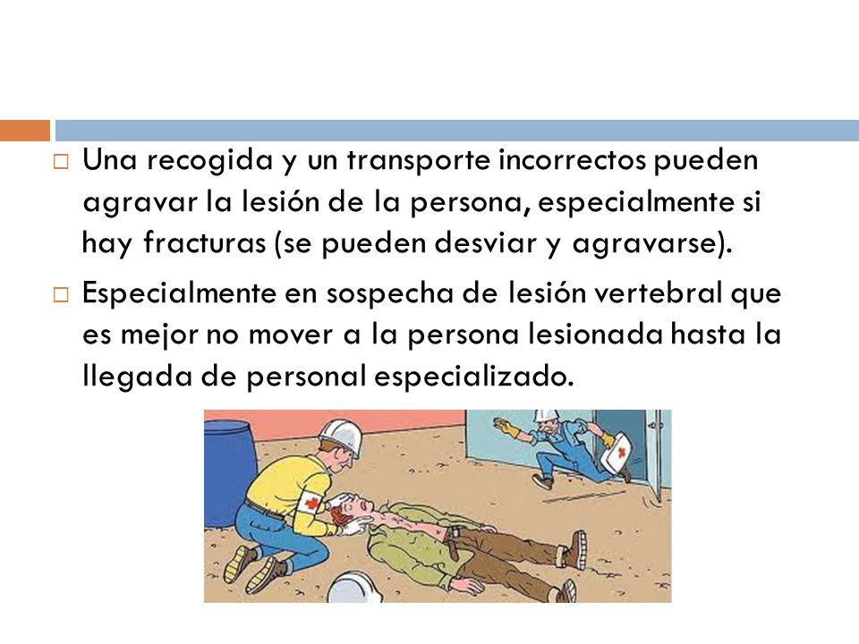 Una recogida y un transporte incorrectos pueden agravar la lesión de la persona, especialmente si hay fracturas (se pueden desviar y agravarse).