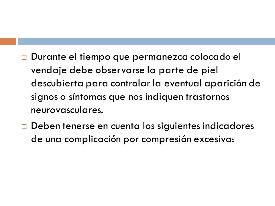 Durante el tiempo que permanezca colocado el vendaje debe observarse la parte de piel descubierta para controlar la eventual aparición de signos o síntomas que nos indiquen trastornos neurovasculares.