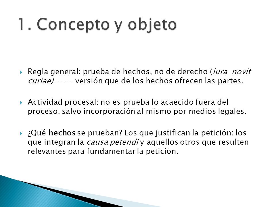 1. Concepto y objeto Regla general: prueba de hechos, no de derecho (iura novit curiae) ---- versión que de los hechos ofrecen las partes.