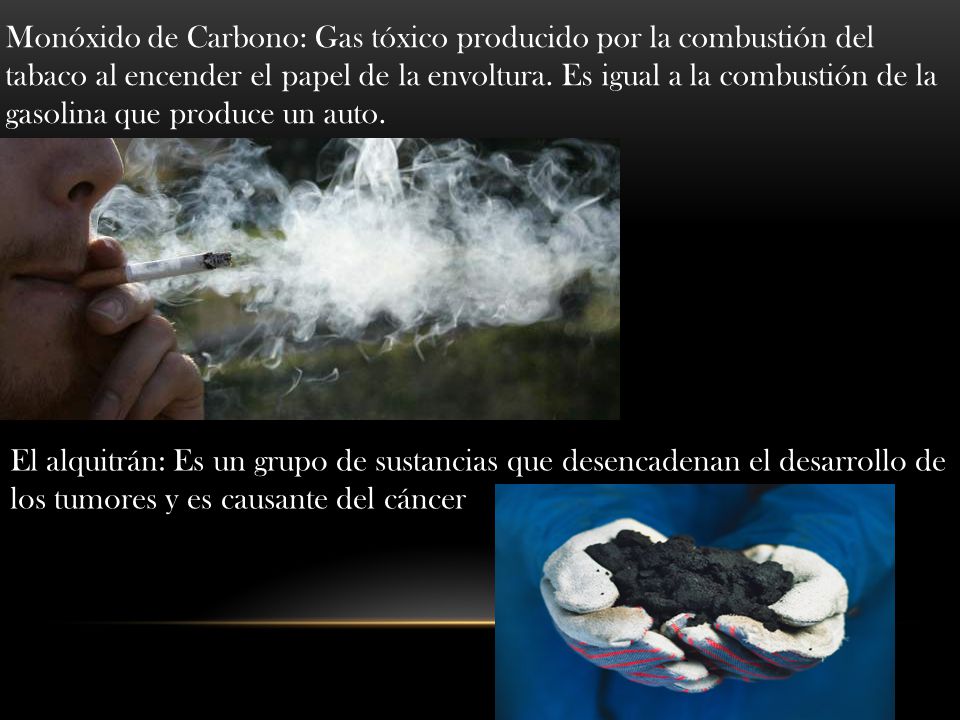 Monóxido de Carbono: Gas tóxico producido por la combustión del tabaco al encender el papel de la envoltura. Es igual a la combustión de la gasolina que produce un auto.