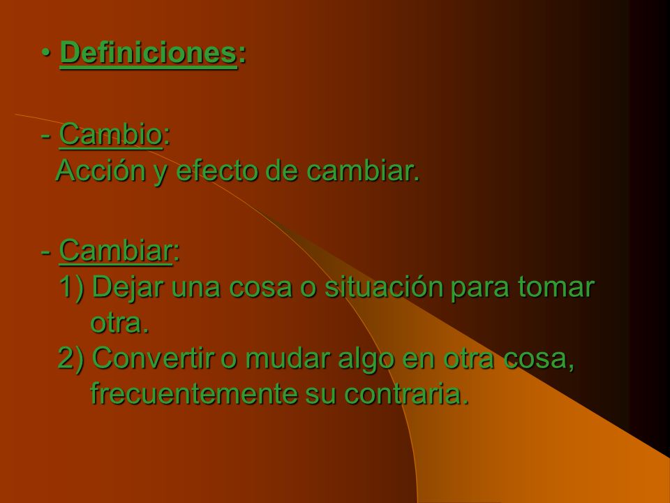 Definiciones: - Cambio: Acción y efecto de cambiar. - Cambiar: 1) Dejar una cosa o situación para tomar.