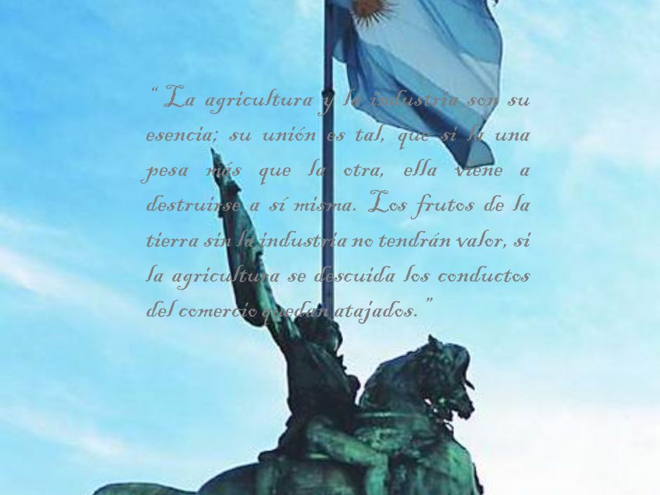 La agricultura y la industria son su esencia; su unión es tal, que si la una pesa más que la otra, ella viene a destruirse a sí misma.