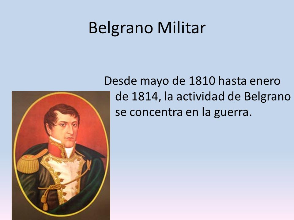 Belgrano Militar Desde mayo de 1810 hasta enero de 1814, la actividad de Belgrano se concentra en la guerra.