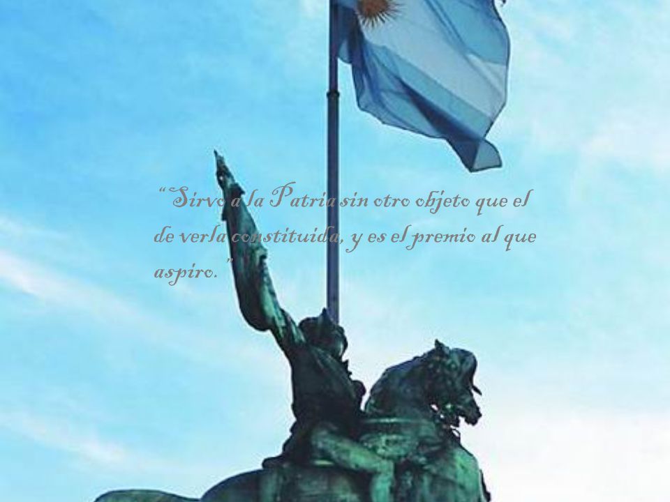 Sirvo a la Patria sin otro objeto que el de verla constituida, y es el premio al que aspiro.