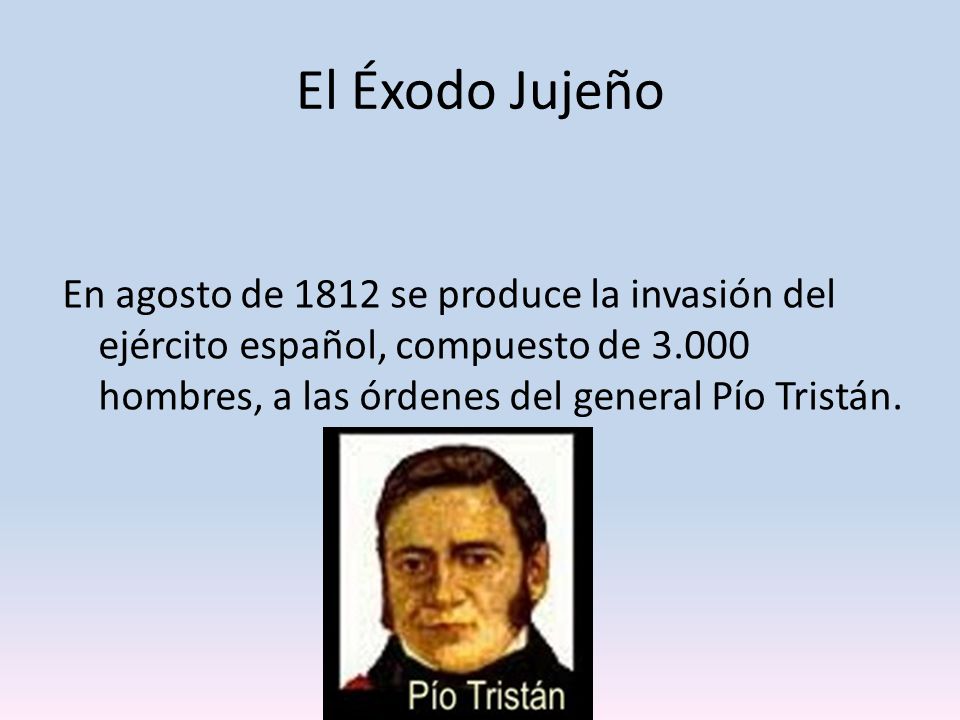 El Éxodo Jujeño En agosto de 1812 se produce la invasión del ejército español, compuesto de hombres, a las órdenes del general Pío Tristán.