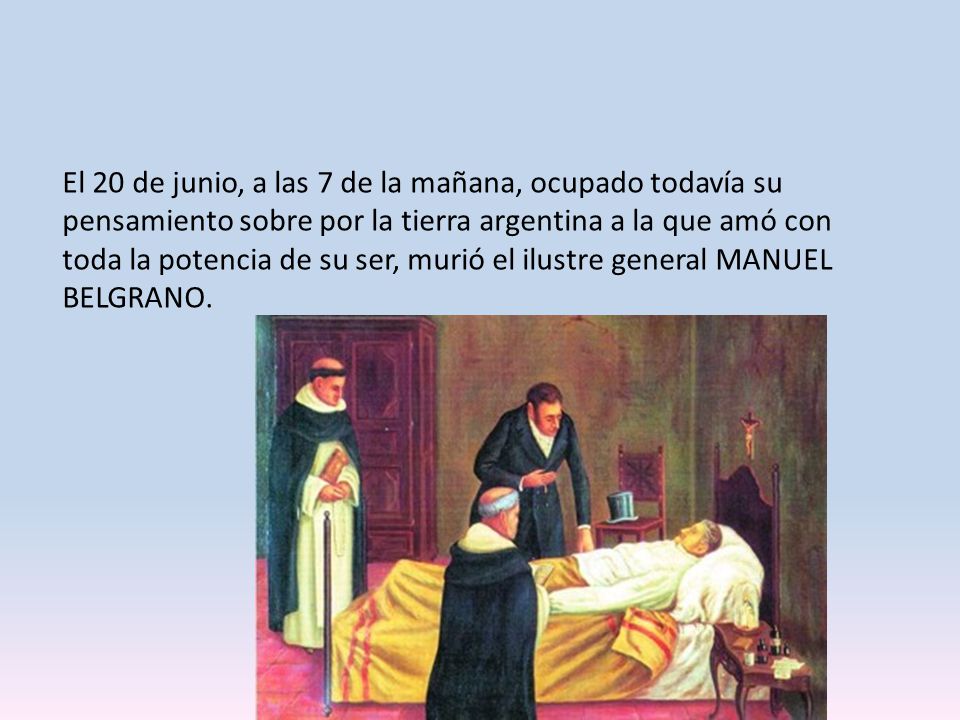 El 20 de junio, a las 7 de la mañana, ocupado todavía su pensamiento sobre por la tierra argentina a la que amó con toda la potencia de su ser, murió el ilustre general MANUEL BELGRANO.