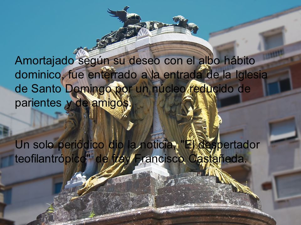 Amortajado según su deseo con el albo hábito dominico, fue enterrado a la entrada de la Iglesia de Santo Domingo por un núcleo reducido de parientes y de amigos.