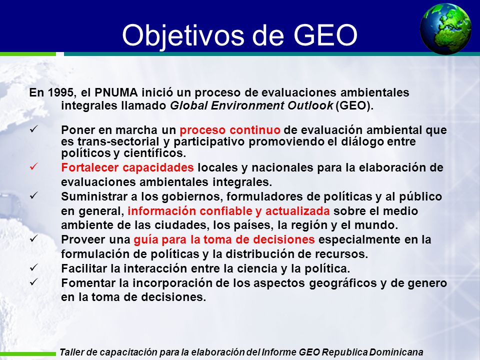 Objetivos de GEO En 1995, el PNUMA inició un proceso de evaluaciones ambientales integrales llamado Global Environment Outlook (GEO).