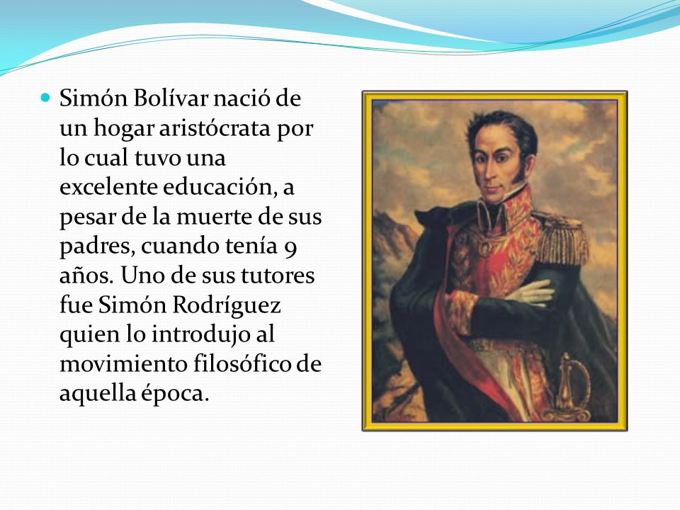 Simón Bolívar nació de un hogar aristócrata por lo cual tuvo una excelente educación, a pesar de la muerte de sus padres, cuando tenía 9 años.