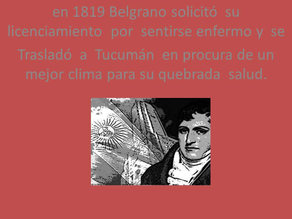 en 1819 Belgrano solicitó su licenciamiento por sentirse enfermo y se