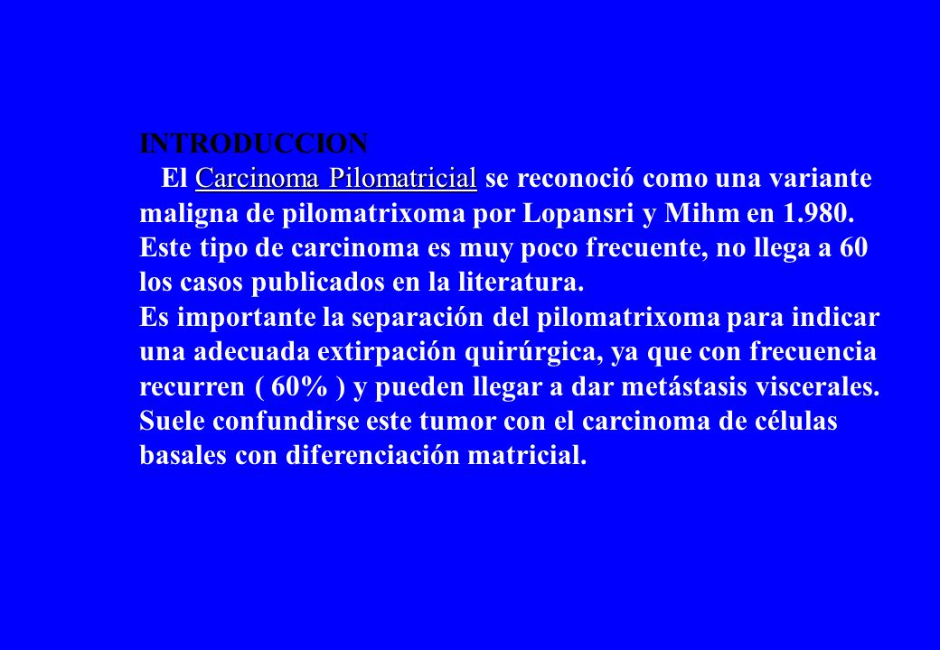 INTRODUCCION El Carcinoma Pilomatricial se reconoció como una variante maligna de pilomatrixoma por Lopansri y Mihm en