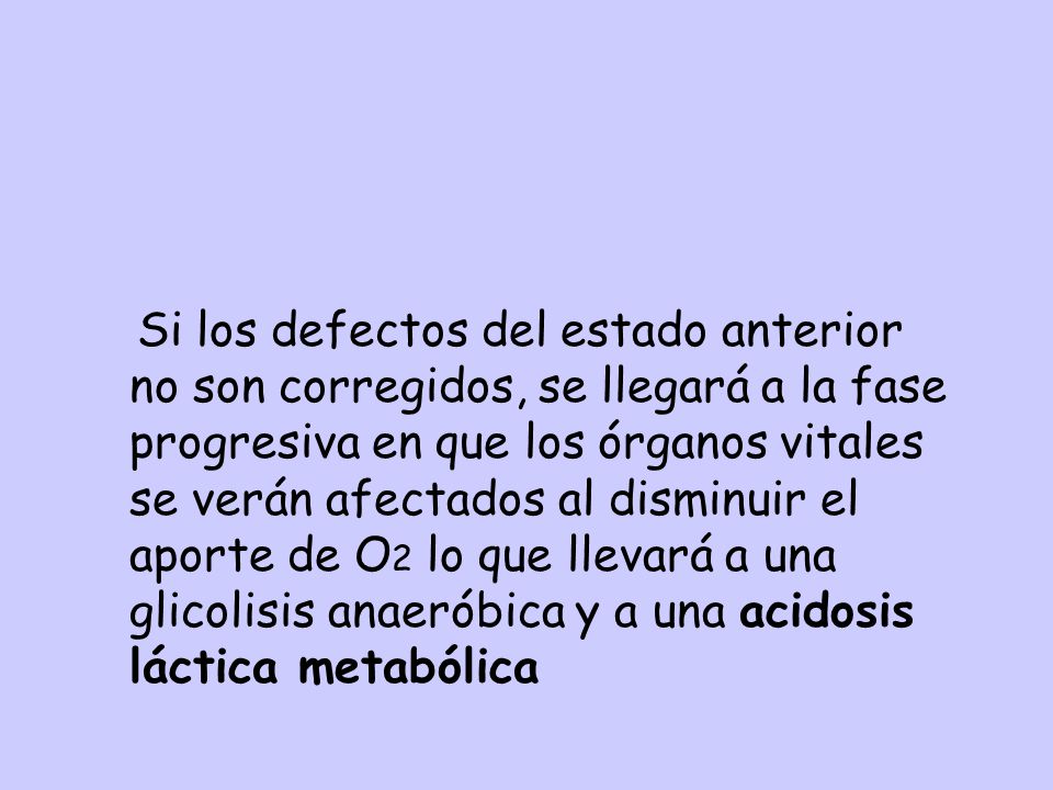 Si los defectos del estado anterior no son corregidos, se llegará a la fase progresiva en que los órganos vitales se verán afectados al disminuir el aporte de O2 lo que llevará a una glicolisis anaeróbica y a una acidosis láctica metabólica