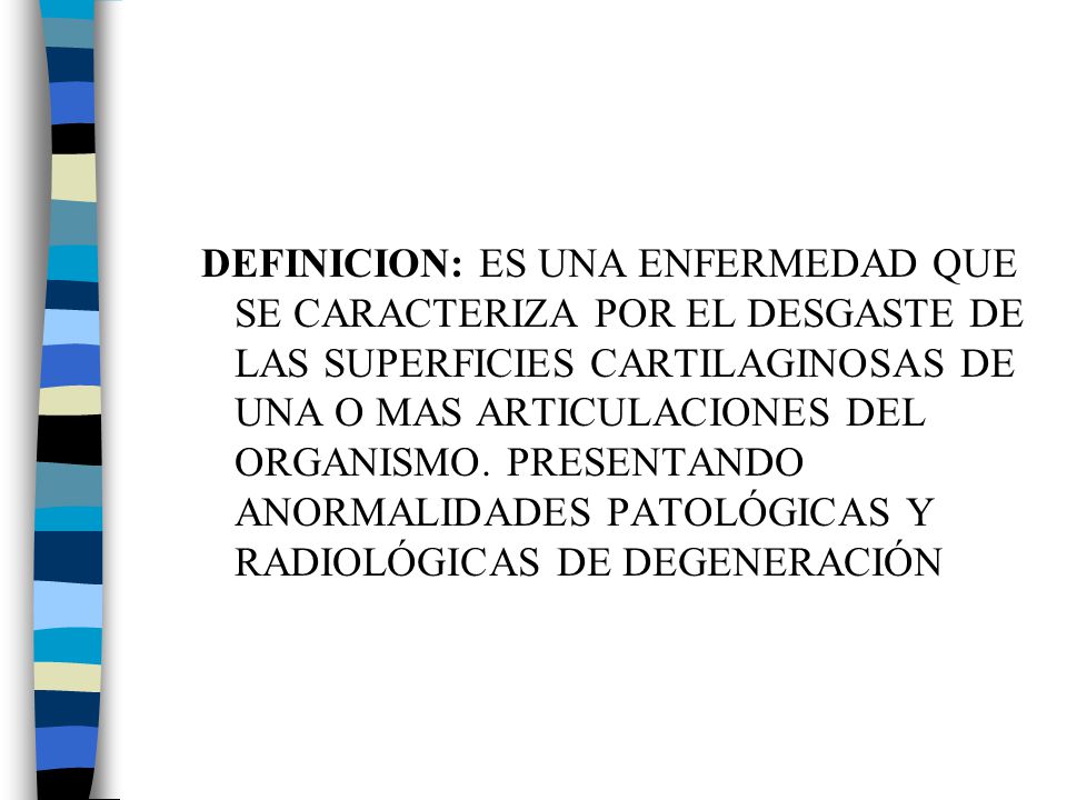 DEFINICION: ES UNA ENFERMEDAD QUE SE CARACTERIZA POR EL DESGASTE DE LAS SUPERFICIES CARTILAGINOSAS DE UNA O MAS ARTICULACIONES DEL ORGANISMO.