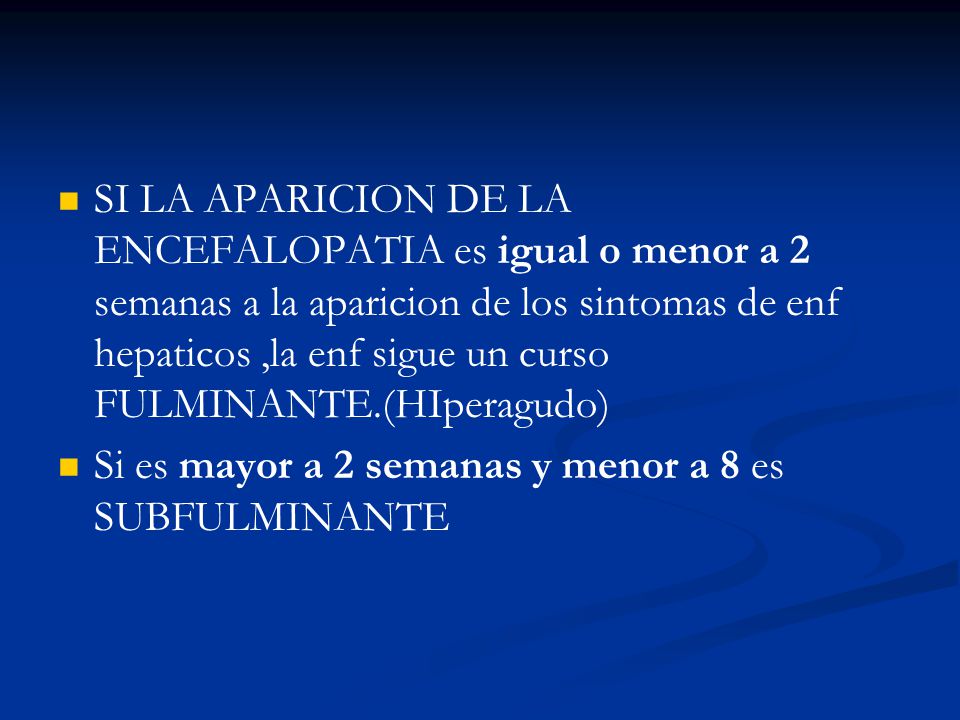 SI LA APARICION DE LA ENCEFALOPATIA es igual o menor a 2 semanas a la aparicion de los sintomas de enf hepaticos ,la enf sigue un curso FULMINANTE.(HIperagudo)