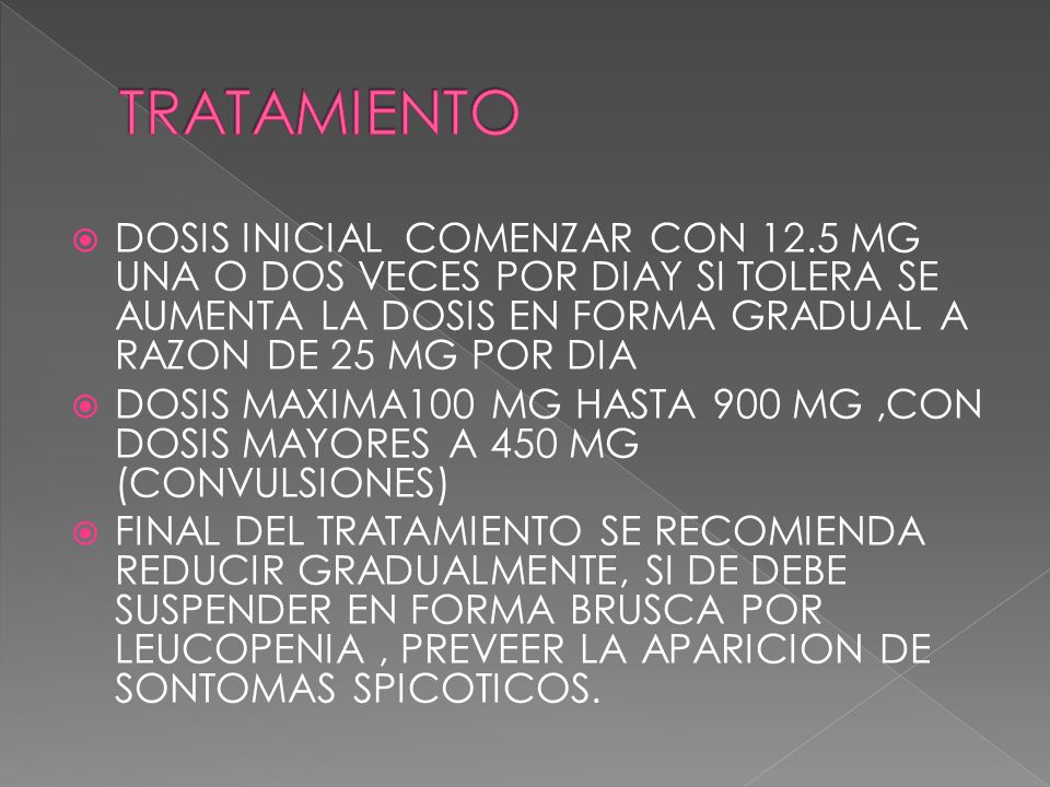 TRATAMIENTO DOSIS INICIAL COMENZAR CON 12.5 MG UNA O DOS VECES POR DIAY SI TOLERA SE AUMENTA LA DOSIS EN FORMA GRADUAL A RAZON DE 25 MG POR DIA.